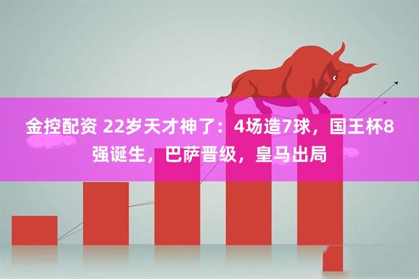 金控配资 22岁天才神了：4场造7球，国王杯8强诞生，巴萨晋级，皇马出局