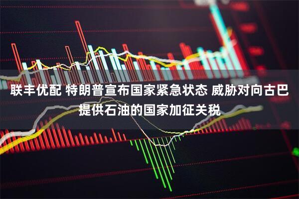 联丰优配 特朗普宣布国家紧急状态 威胁对向古巴提供石油的国家加征关税