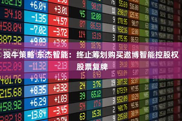 投牛策略 东杰智能：终止筹划购买遨博智能控股权 股票复牌