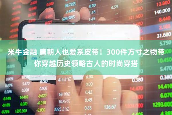 米牛金融 唐朝人也爱系皮带！300件方寸之物带你穿越历史领略古人的时尚穿搭