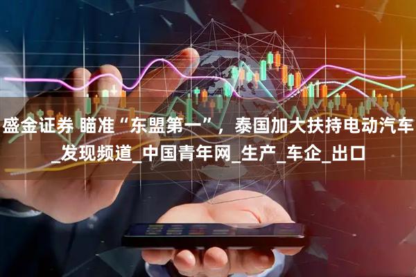 盛金证券 瞄准“东盟第一”，泰国加大扶持电动汽车_发现频道_中国青年网_生产_车企_出口