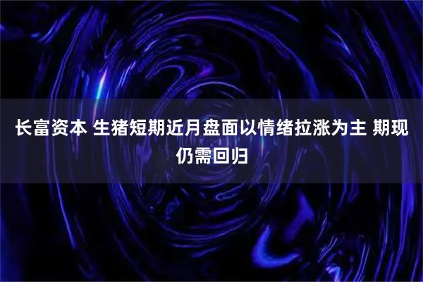 长富资本 生猪短期近月盘面以情绪拉涨为主 期现仍需回归