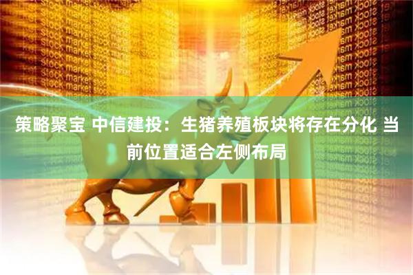 策略聚宝 中信建投：生猪养殖板块将存在分化 当前位置适合左侧布局